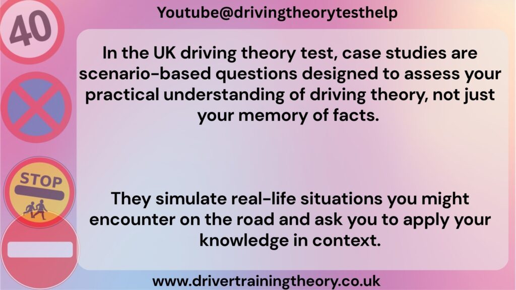 67 - Driver Training Theory Test Theory Test Case Studies Explained: In the UK driving theory test, case studies are scenario-based questions designed to assess your practical understanding of driving theory, not just your memory of facts. They simulate real-life situations you might encounter on the road and ask you to apply your knowledge in context. For instance, you might find yourself facing a scenario that involves navigating through a busy city center during rush hour, which requires you to consider traffic patterns, pedestrian behavior, and road signs. Understanding these scenarios fully allows you to prepare for challenges you may face on the road, such as unexpected obstacles or changes in traffic flow.