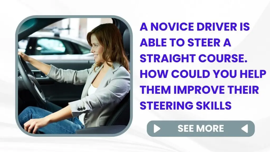 A novice driver is able to steer a straight course. How could you help them improve their steering skills